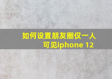 如何设置朋友圈仅一人可见iphone 12